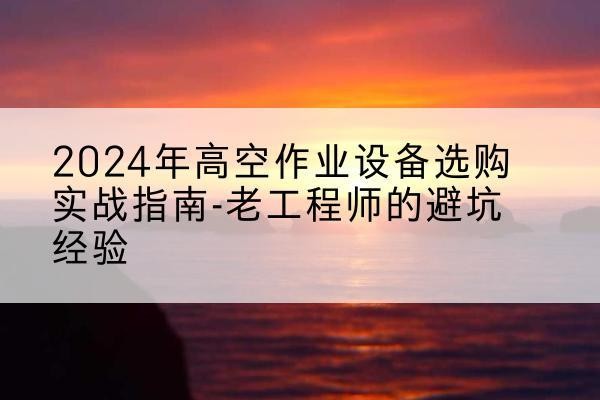 新星高空作业升降机厂家推荐-2024年高空作业设备选购实战指南-老工程师的避坑经验