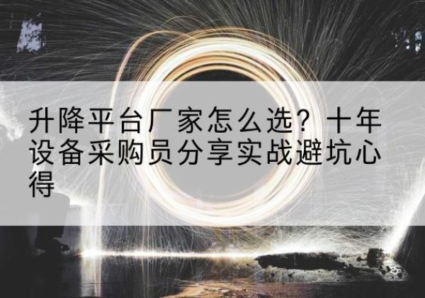 新星升降平台厂家-怎么选？十年设备采购员分享实战避坑心得