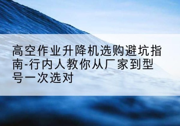 新星升降平台厂家-高空作业升降机选购避坑指南-行内人教你从厂家到型号一次选对