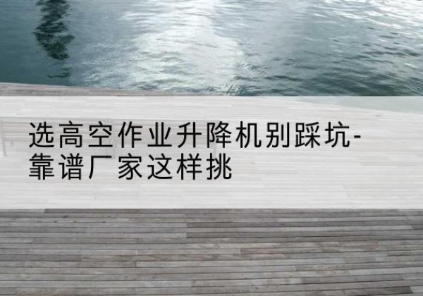 新星剪叉式升降机厂家-选高空作业升降机别踩坑-靠谱厂家这样挑