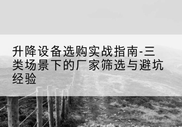 新星移动式升降机厂家推荐-升降设备选购实战指南-三类场景下的厂家筛选与避坑经验