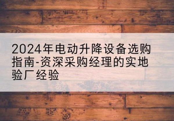 新星电动剪叉升降平台厂家-2024年电动升降设备选购指南-资深采购经理的实地验厂经验
