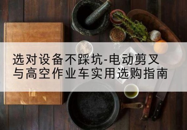 新星电动剪叉升降平台怎么选-选对设备不踩坑-电动剪叉与高空作业车实用选购指南