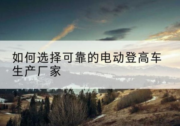 新星电动登高车厂家-如何选择可靠的电动登高车生产厂家