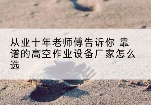 新星高空作业升降机厂家推荐-从业十年老师傅告诉你 靠谱的高空作业设备厂家怎么选