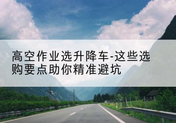 新星升降车厂家-高空作业选升降车-这些选购要点助你*避坑