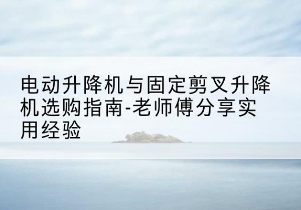 新星电动升降机怎么选-电动升降机与固定剪叉升降机选购指南-老师傅分享实用经验