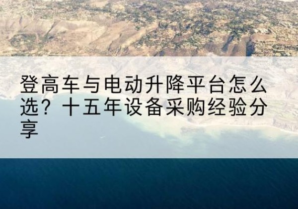 新星登高车厂家厂家-登高车与电动升降平台怎么选？十五年设备采购经验分享