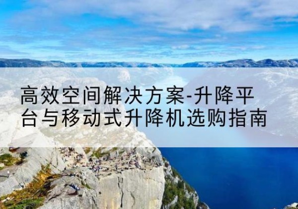 新星升降平台厂家-*空间解决方案-升降平台与移动式升降机选购指南