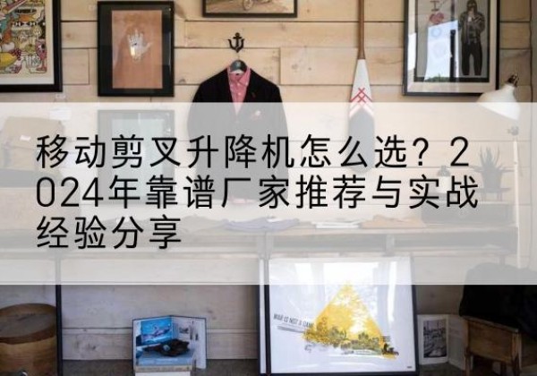 新星升降平台厂家推荐-移动剪叉升降机怎么选？2024年靠谱厂家推荐与实战经验分享