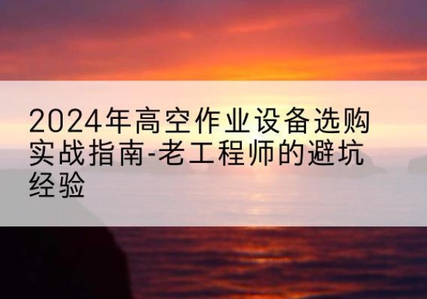 新星高空作业升降机厂家推荐-2024年高空作业设备选购实战指南-老工程师的避坑经验